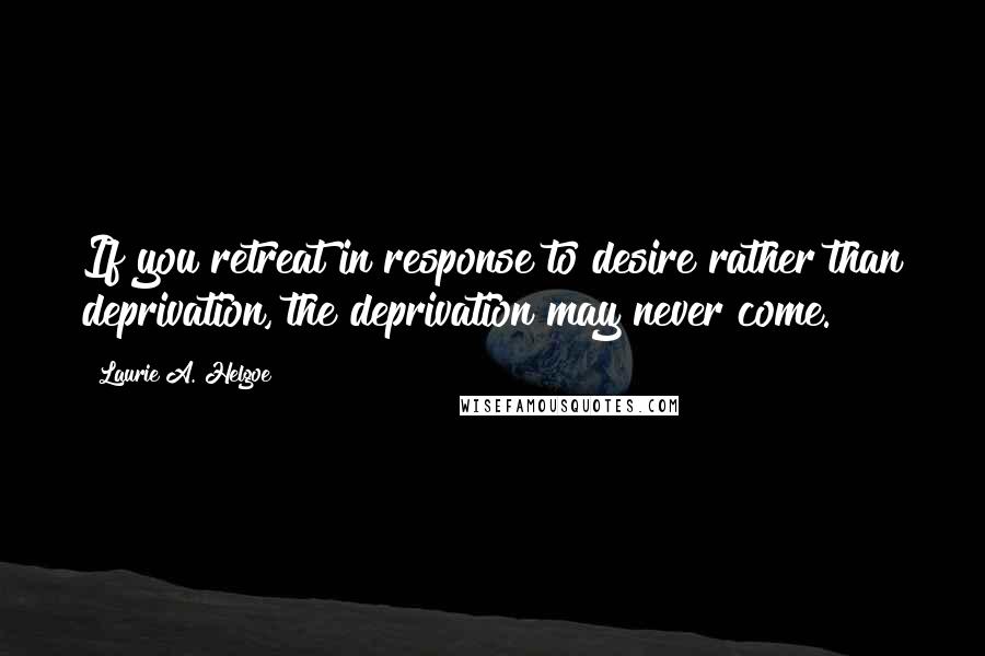 Laurie A. Helgoe Quotes: If you retreat in response to desire rather than deprivation, the deprivation may never come.