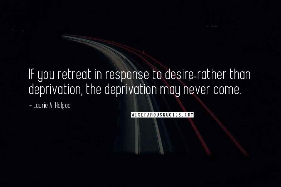 Laurie A. Helgoe Quotes: If you retreat in response to desire rather than deprivation, the deprivation may never come.