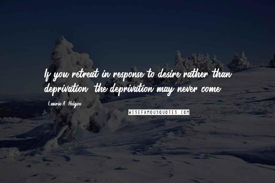 Laurie A. Helgoe Quotes: If you retreat in response to desire rather than deprivation, the deprivation may never come.