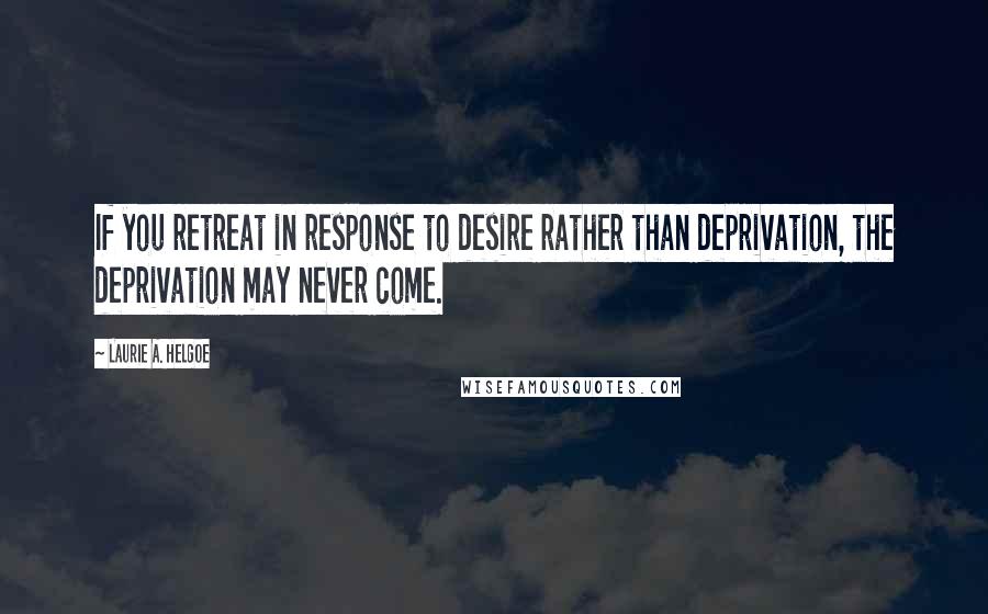 Laurie A. Helgoe Quotes: If you retreat in response to desire rather than deprivation, the deprivation may never come.