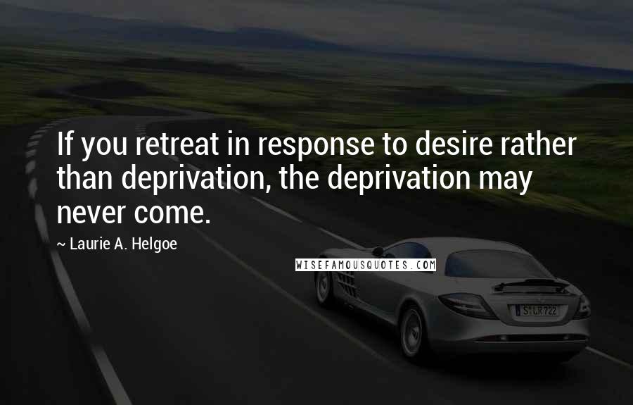 Laurie A. Helgoe Quotes: If you retreat in response to desire rather than deprivation, the deprivation may never come.