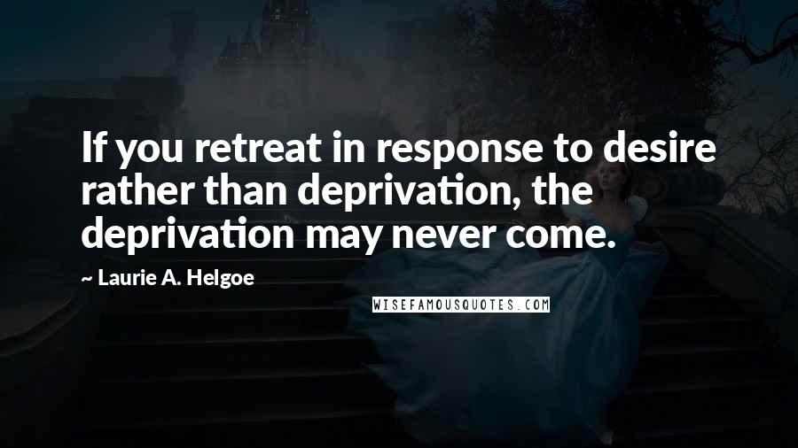 Laurie A. Helgoe Quotes: If you retreat in response to desire rather than deprivation, the deprivation may never come.