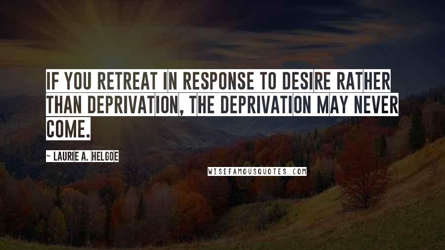 Laurie A. Helgoe Quotes: If you retreat in response to desire rather than deprivation, the deprivation may never come.