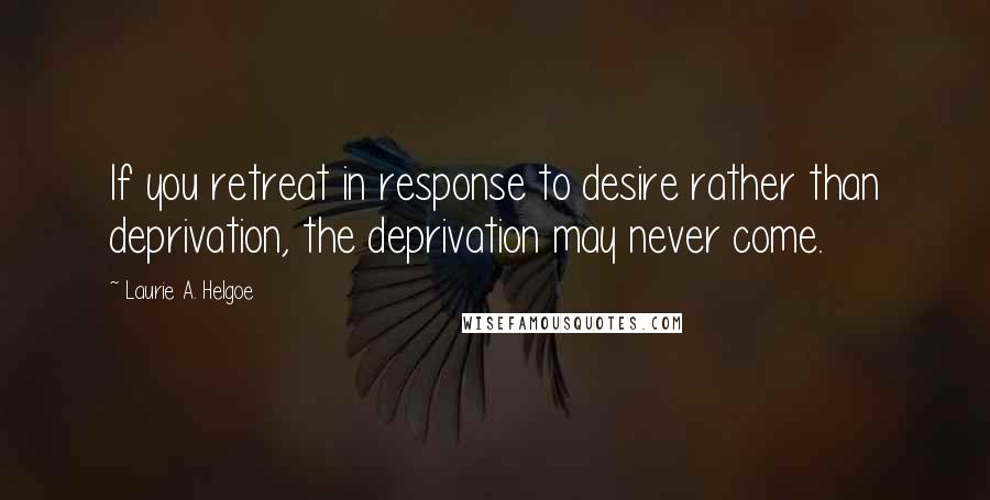 Laurie A. Helgoe Quotes: If you retreat in response to desire rather than deprivation, the deprivation may never come.