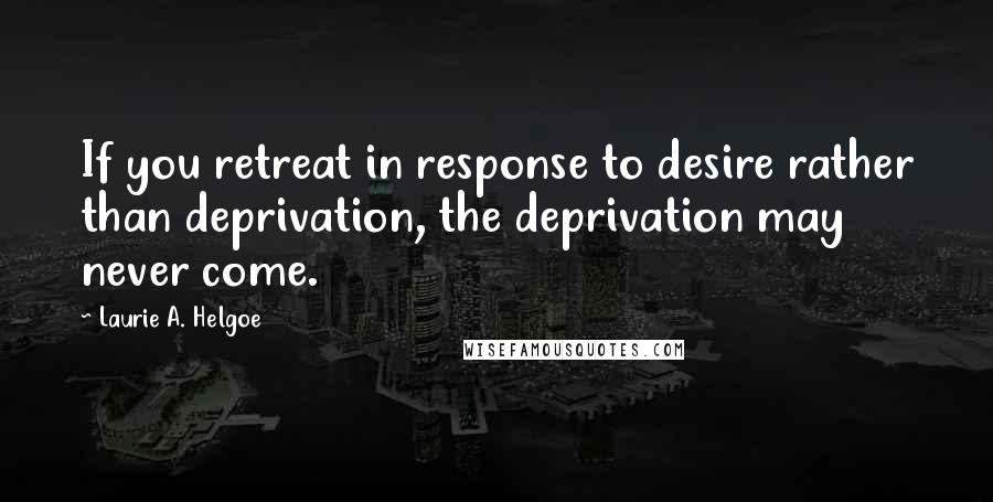 Laurie A. Helgoe Quotes: If you retreat in response to desire rather than deprivation, the deprivation may never come.