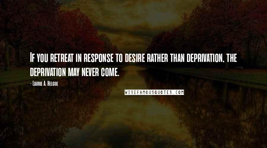 Laurie A. Helgoe Quotes: If you retreat in response to desire rather than deprivation, the deprivation may never come.