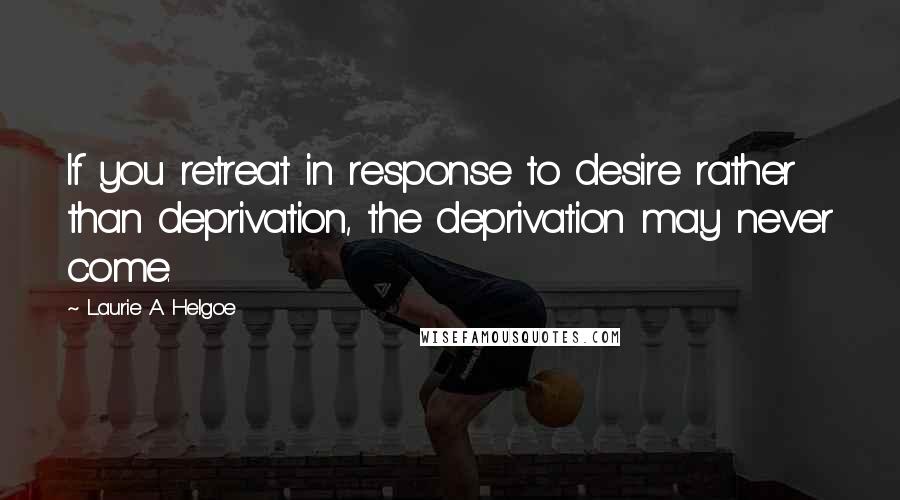 Laurie A. Helgoe Quotes: If you retreat in response to desire rather than deprivation, the deprivation may never come.