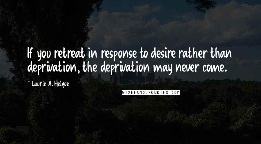 Laurie A. Helgoe Quotes: If you retreat in response to desire rather than deprivation, the deprivation may never come.