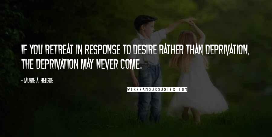 Laurie A. Helgoe Quotes: If you retreat in response to desire rather than deprivation, the deprivation may never come.