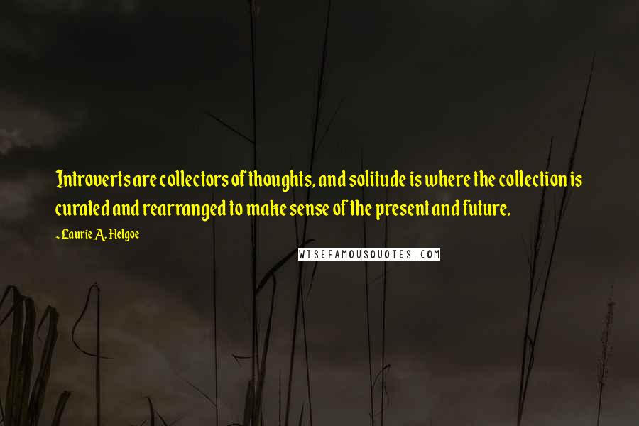 Laurie A. Helgoe Quotes: Introverts are collectors of thoughts, and solitude is where the collection is curated and rearranged to make sense of the present and future.