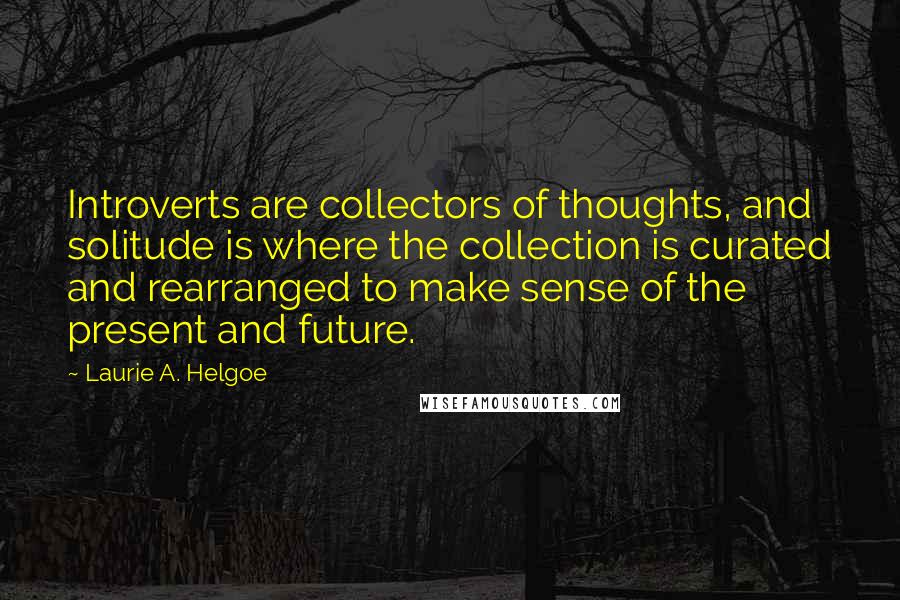 Laurie A. Helgoe Quotes: Introverts are collectors of thoughts, and solitude is where the collection is curated and rearranged to make sense of the present and future.