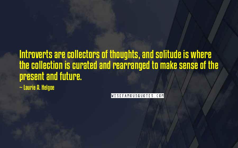 Laurie A. Helgoe Quotes: Introverts are collectors of thoughts, and solitude is where the collection is curated and rearranged to make sense of the present and future.