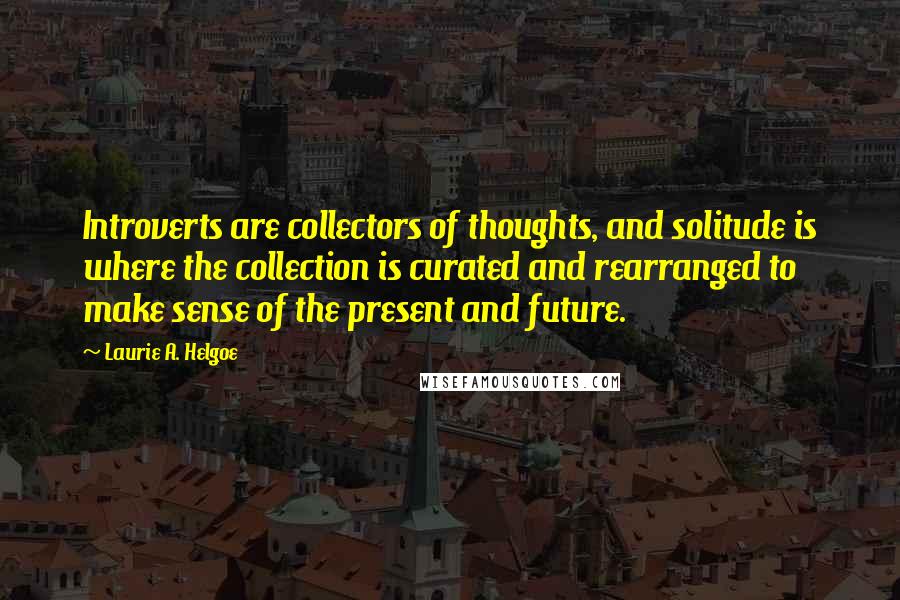 Laurie A. Helgoe Quotes: Introverts are collectors of thoughts, and solitude is where the collection is curated and rearranged to make sense of the present and future.