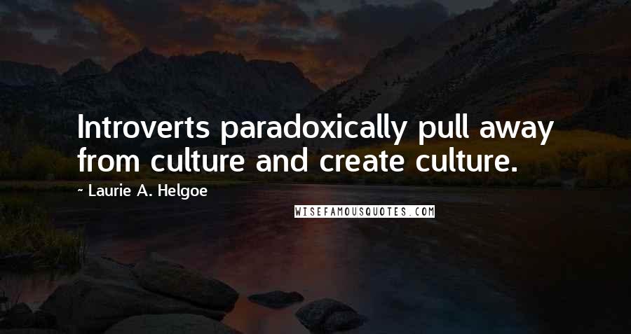 Laurie A. Helgoe Quotes: Introverts paradoxically pull away from culture and create culture.