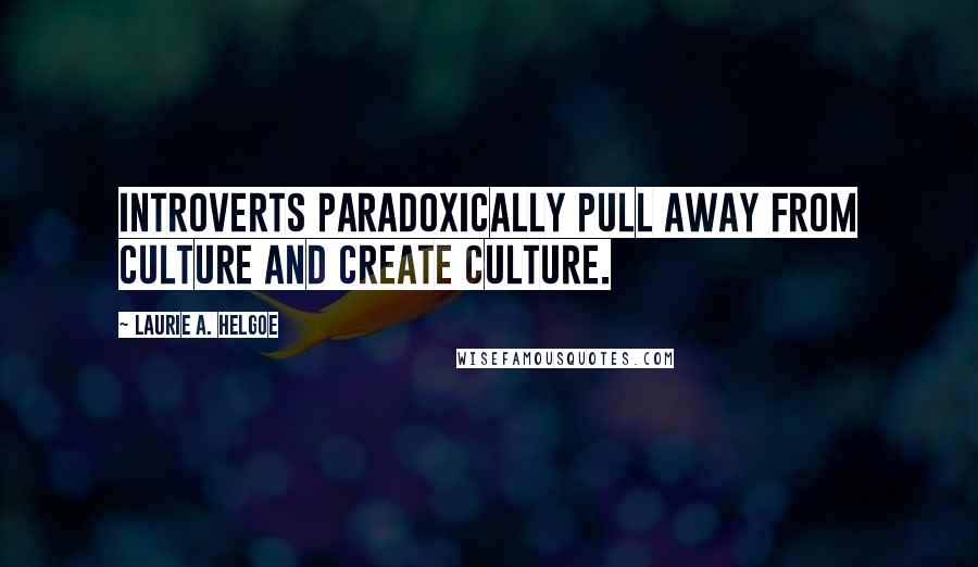 Laurie A. Helgoe Quotes: Introverts paradoxically pull away from culture and create culture.