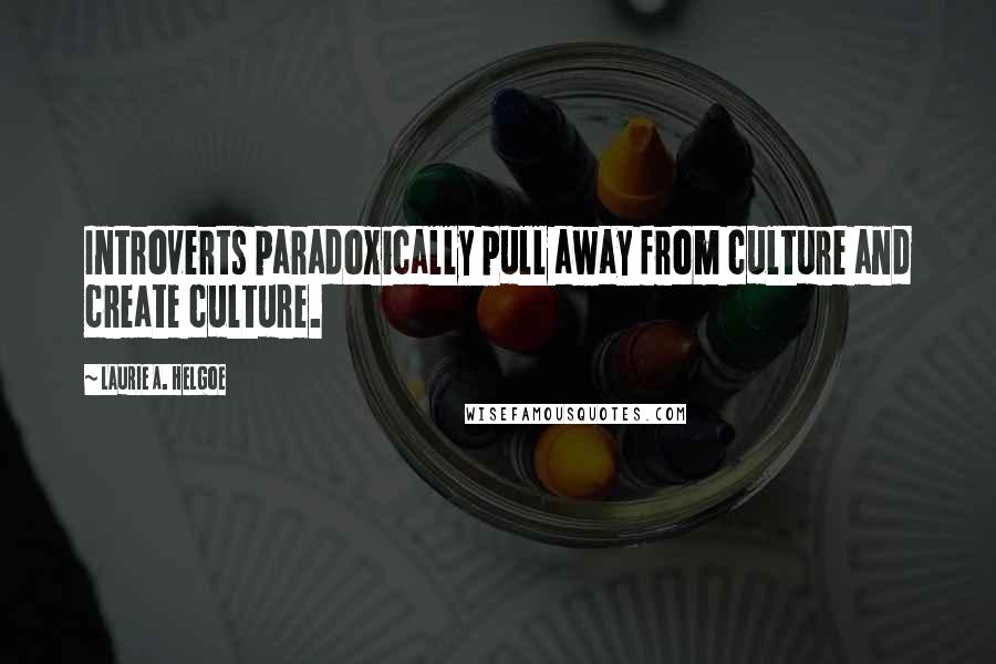 Laurie A. Helgoe Quotes: Introverts paradoxically pull away from culture and create culture.