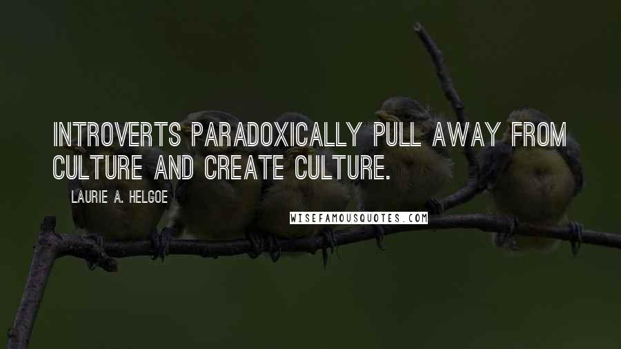 Laurie A. Helgoe Quotes: Introverts paradoxically pull away from culture and create culture.