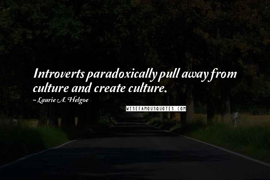 Laurie A. Helgoe Quotes: Introverts paradoxically pull away from culture and create culture.