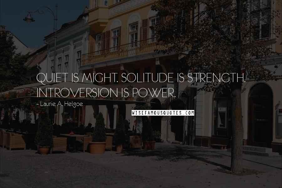 Laurie A. Helgoe Quotes: QUIET IS MIGHT. SOLITUDE IS STRENGTH. INTROVERSION IS POWER.