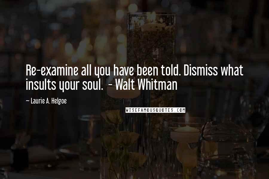 Laurie A. Helgoe Quotes: Re-examine all you have been told. Dismiss what insults your soul. - Walt Whitman