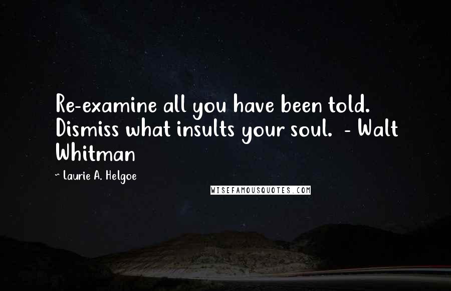 Laurie A. Helgoe Quotes: Re-examine all you have been told. Dismiss what insults your soul.  - Walt Whitman