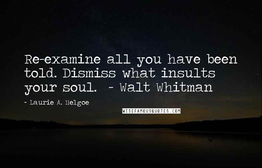 Laurie A. Helgoe Quotes: Re-examine all you have been told. Dismiss what insults your soul.  - Walt Whitman