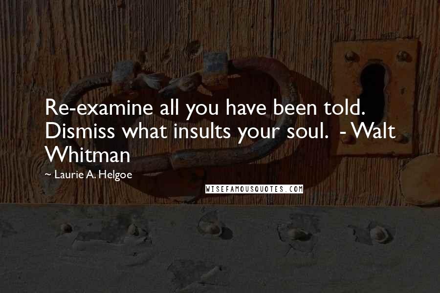 Laurie A. Helgoe Quotes: Re-examine all you have been told. Dismiss what insults your soul.  - Walt Whitman