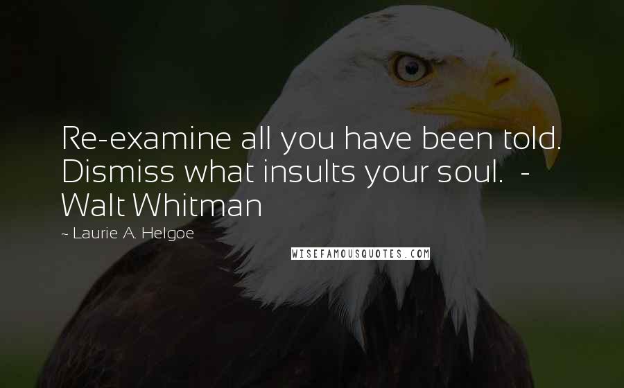 Laurie A. Helgoe Quotes: Re-examine all you have been told. Dismiss what insults your soul.  - Walt Whitman