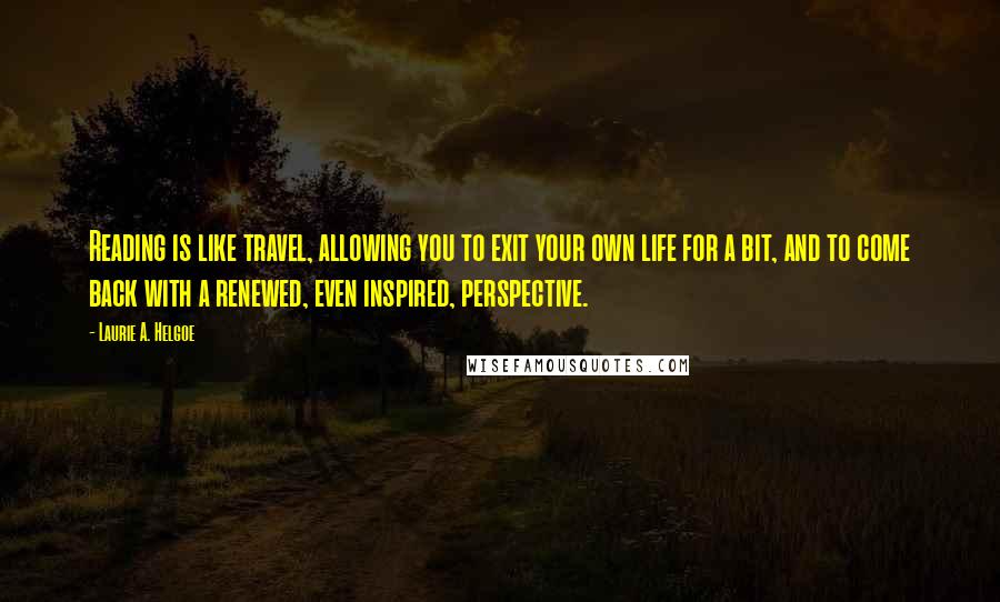 Laurie A. Helgoe Quotes: Reading is like travel, allowing you to exit your own life for a bit, and to come back with a renewed, even inspired, perspective.