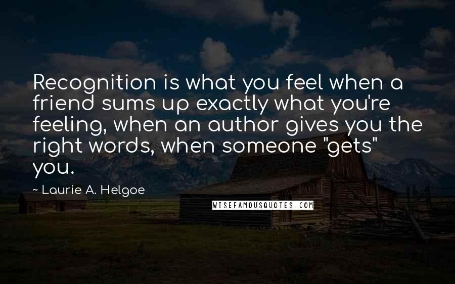 Laurie A. Helgoe Quotes: Recognition is what you feel when a friend sums up exactly what you're feeling, when an author gives you the right words, when someone "gets" you.