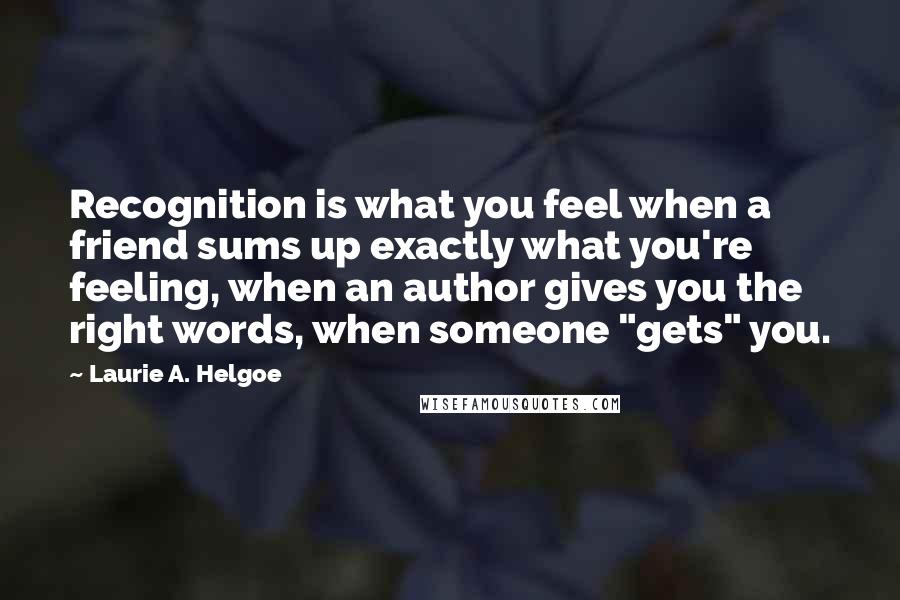 Laurie A. Helgoe Quotes: Recognition is what you feel when a friend sums up exactly what you're feeling, when an author gives you the right words, when someone "gets" you.