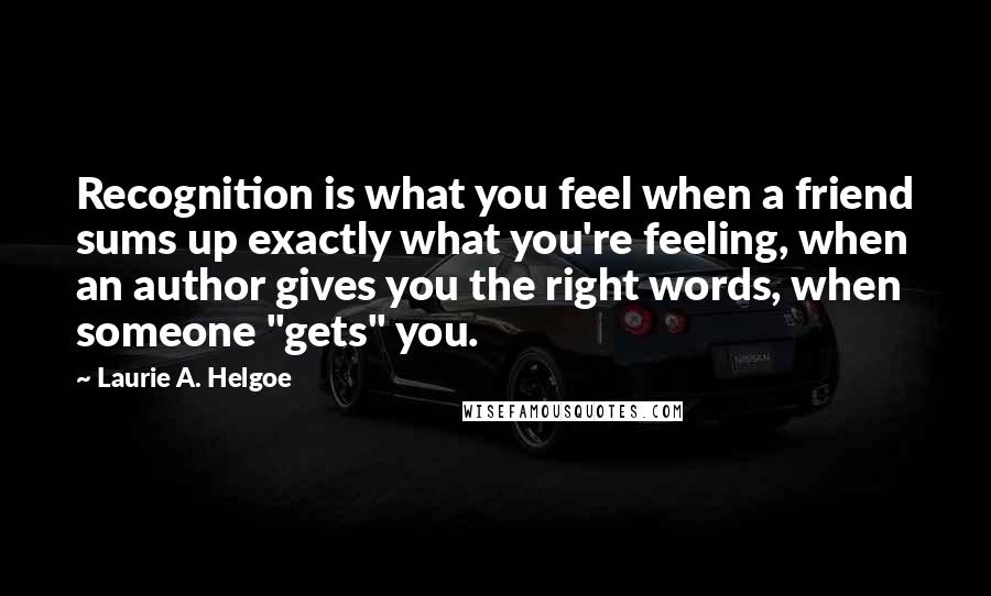 Laurie A. Helgoe Quotes: Recognition is what you feel when a friend sums up exactly what you're feeling, when an author gives you the right words, when someone "gets" you.