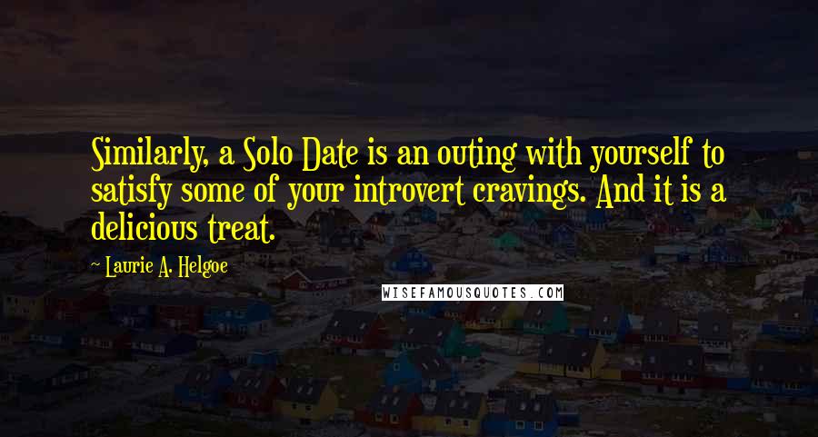 Laurie A. Helgoe Quotes: Similarly, a Solo Date is an outing with yourself to satisfy some of your introvert cravings. And it is a delicious treat.