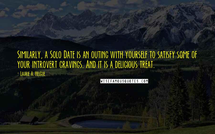 Laurie A. Helgoe Quotes: Similarly, a Solo Date is an outing with yourself to satisfy some of your introvert cravings. And it is a delicious treat.