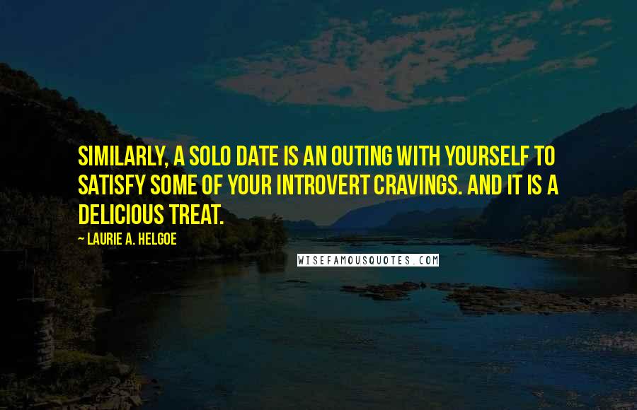 Laurie A. Helgoe Quotes: Similarly, a Solo Date is an outing with yourself to satisfy some of your introvert cravings. And it is a delicious treat.