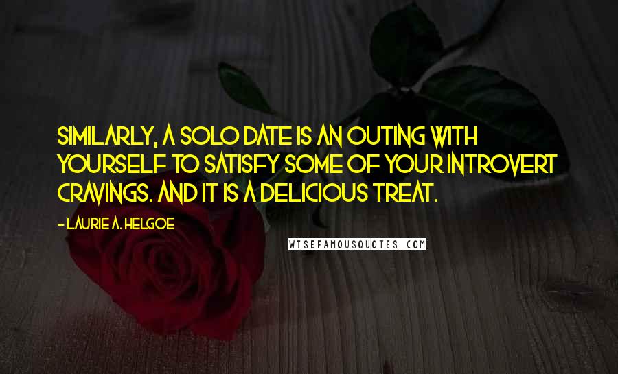 Laurie A. Helgoe Quotes: Similarly, a Solo Date is an outing with yourself to satisfy some of your introvert cravings. And it is a delicious treat.