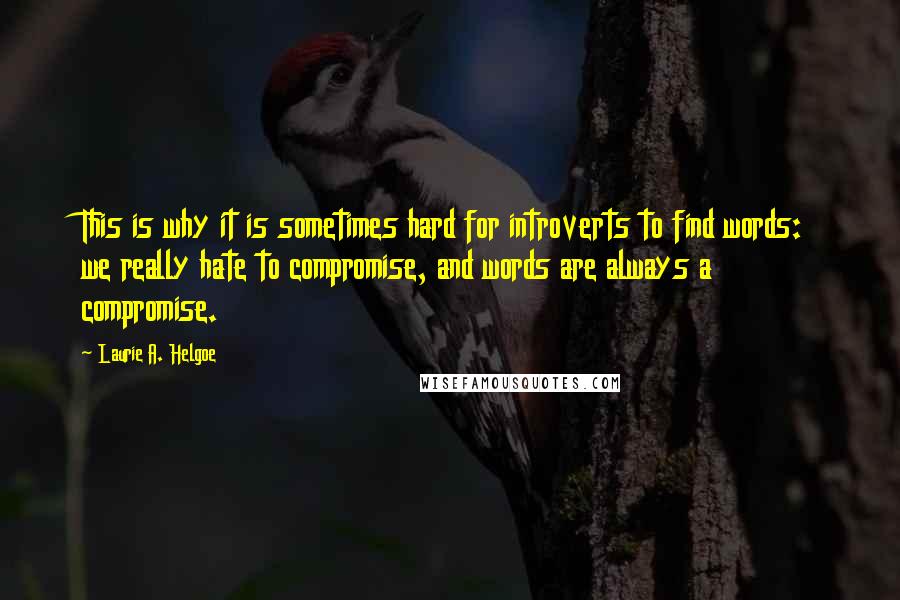 Laurie A. Helgoe Quotes: This is why it is sometimes hard for introverts to find words: we really hate to compromise, and words are always a compromise.