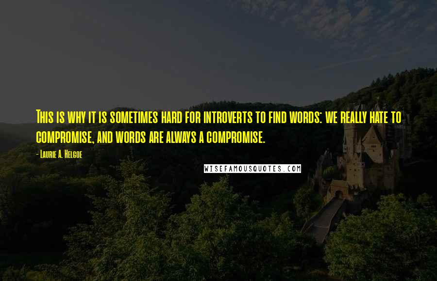 Laurie A. Helgoe Quotes: This is why it is sometimes hard for introverts to find words: we really hate to compromise, and words are always a compromise.