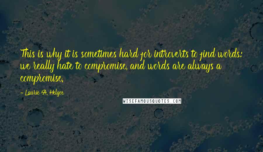 Laurie A. Helgoe Quotes: This is why it is sometimes hard for introverts to find words: we really hate to compromise, and words are always a compromise.