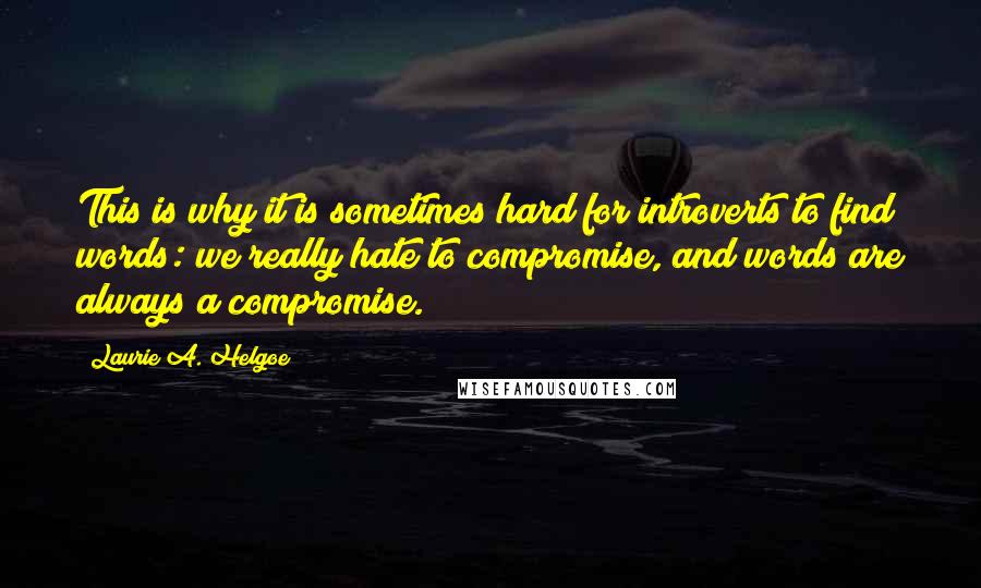 Laurie A. Helgoe Quotes: This is why it is sometimes hard for introverts to find words: we really hate to compromise, and words are always a compromise.