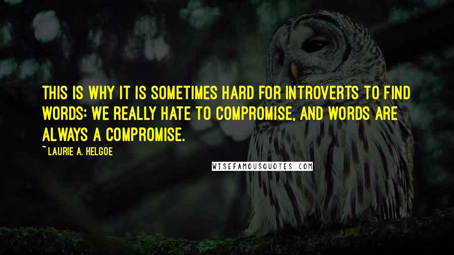 Laurie A. Helgoe Quotes: This is why it is sometimes hard for introverts to find words: we really hate to compromise, and words are always a compromise.