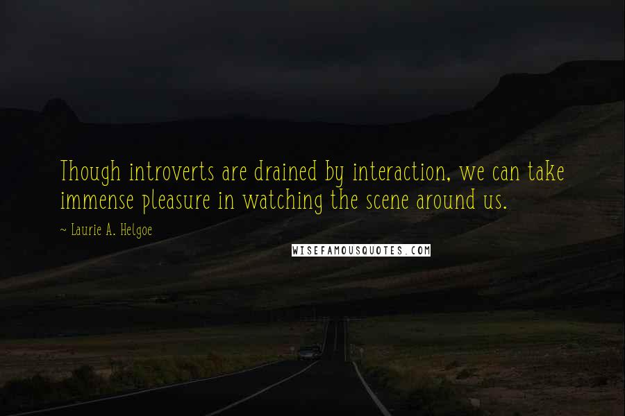 Laurie A. Helgoe Quotes: Though introverts are drained by interaction, we can take immense pleasure in watching the scene around us.