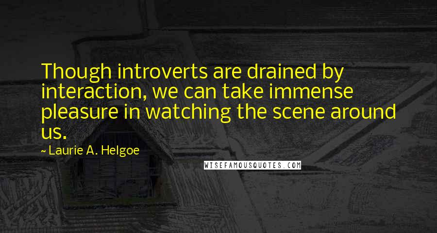 Laurie A. Helgoe Quotes: Though introverts are drained by interaction, we can take immense pleasure in watching the scene around us.