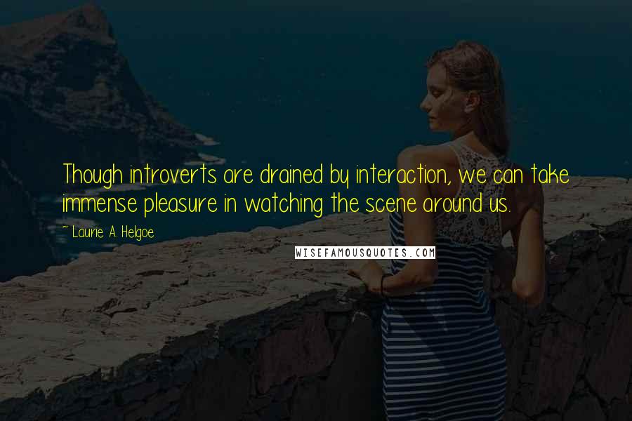 Laurie A. Helgoe Quotes: Though introverts are drained by interaction, we can take immense pleasure in watching the scene around us.