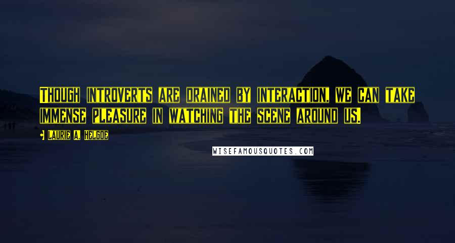 Laurie A. Helgoe Quotes: Though introverts are drained by interaction, we can take immense pleasure in watching the scene around us.