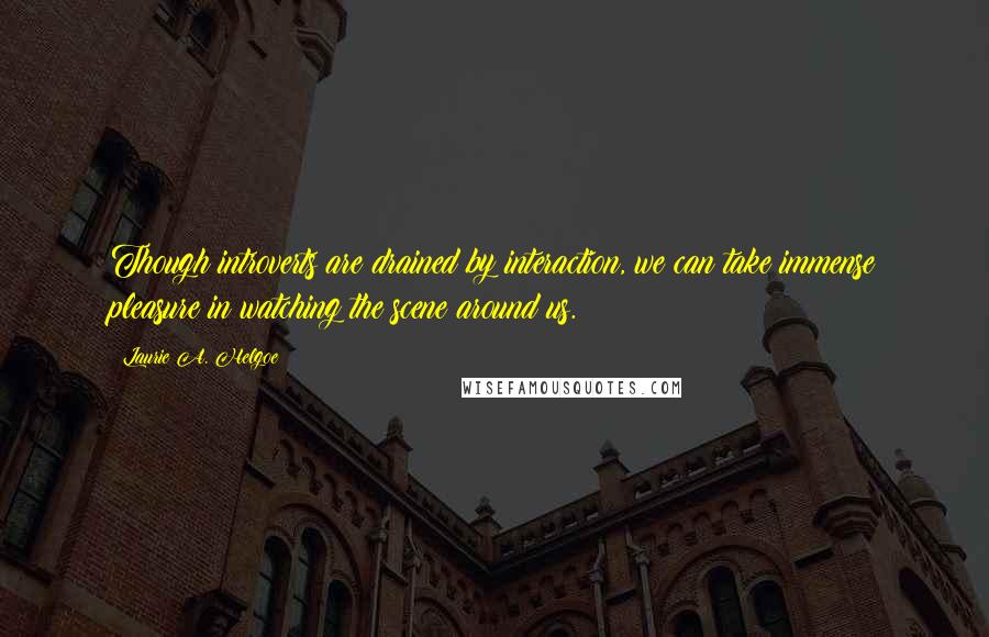 Laurie A. Helgoe Quotes: Though introverts are drained by interaction, we can take immense pleasure in watching the scene around us.