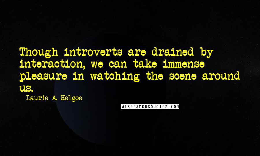 Laurie A. Helgoe Quotes: Though introverts are drained by interaction, we can take immense pleasure in watching the scene around us.