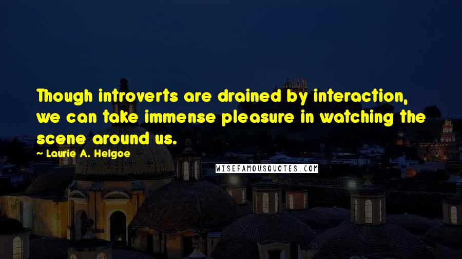 Laurie A. Helgoe Quotes: Though introverts are drained by interaction, we can take immense pleasure in watching the scene around us.