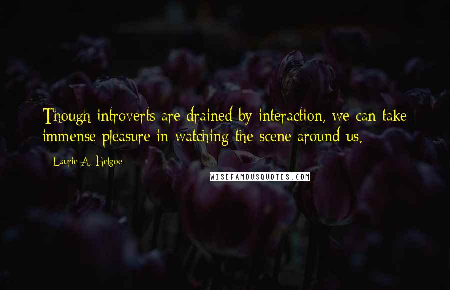 Laurie A. Helgoe Quotes: Though introverts are drained by interaction, we can take immense pleasure in watching the scene around us.