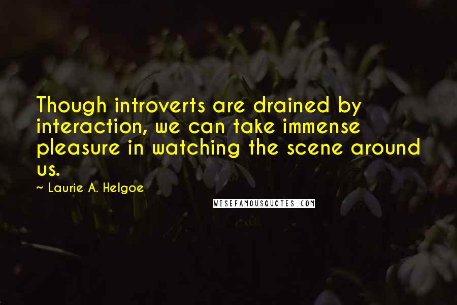 Laurie A. Helgoe Quotes: Though introverts are drained by interaction, we can take immense pleasure in watching the scene around us.